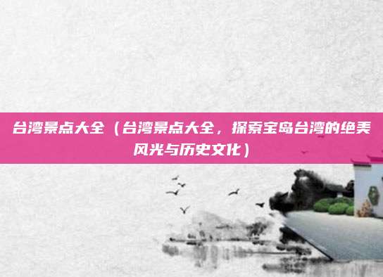 台湾景点大全(台湾景点大全,探索宝岛台湾的绝美风光与历史文化)