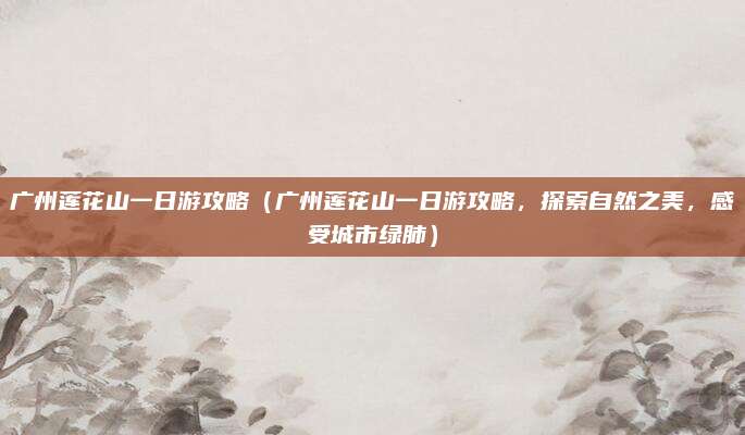 广州莲花山一日游攻略(广州莲花山一日游攻略,探索自然之美,感受城市绿肺)