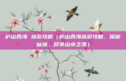 庐山西海 旅游攻略(庐山西海旅游攻略,探秘仙境,尽享山水之美)