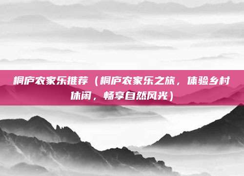 桐庐农家乐推荐(桐庐农家乐之旅,体验乡村休闲,畅享自然风光)
