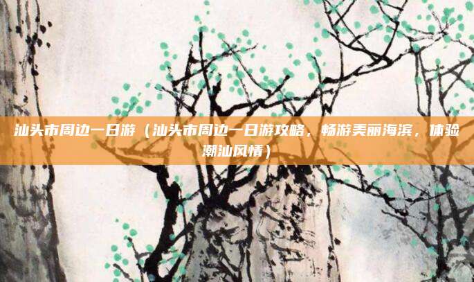 汕头市周边一日游(汕头市周边一日游攻略,畅游美丽海滨,体验潮汕风情)