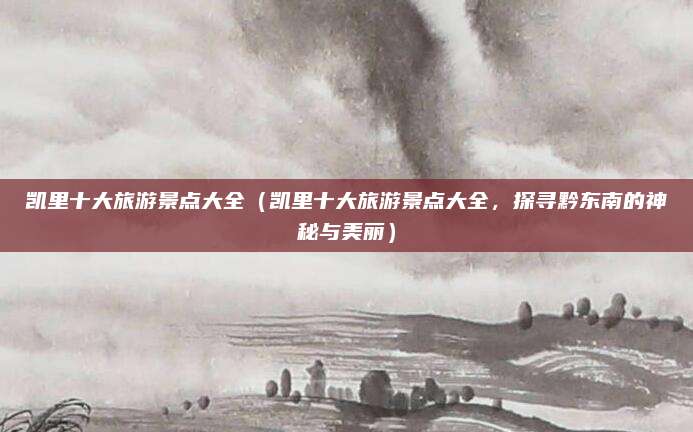 凯里十大旅游景点大全（凯里十大旅游景点大全，探寻黔东南的神秘与美丽）