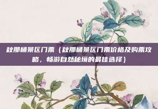 秋那桶景区门票（秋那桶景区门票价格及购票攻略，畅游自然秘境的最佳选择）
