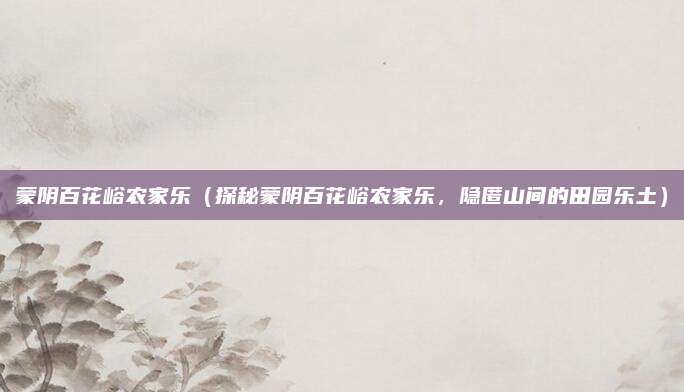 蒙阴百花峪农家乐(探秘蒙阴百花峪农家乐,隐匿山间的田园乐土)