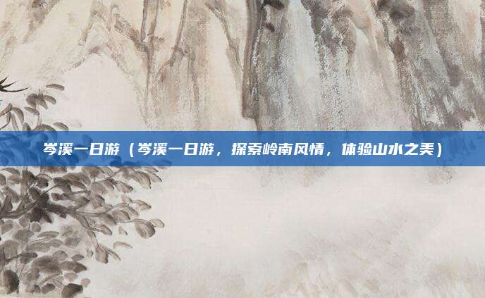岑溪一日游（岑溪一日游，探索岭南风情，体验山水之美）