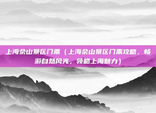 上海佘山景区门票(上海佘山景区门票攻略,畅游自然风光,领略上海魅力)