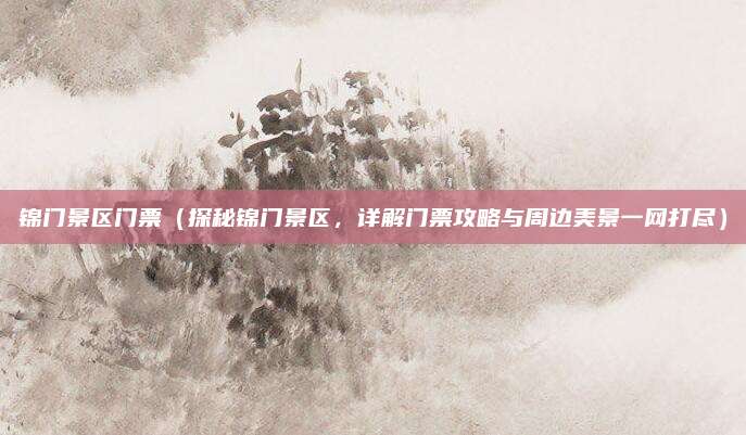 锦门景区门票(探秘锦门景区,详解门票攻略与周边美景一网打尽)