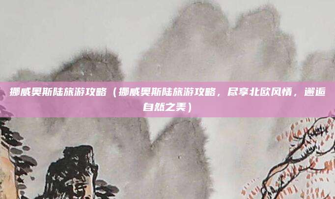 挪威奥斯陆旅游攻略(挪威奥斯陆旅游攻略,尽享北欧风情,邂逅自然之美)