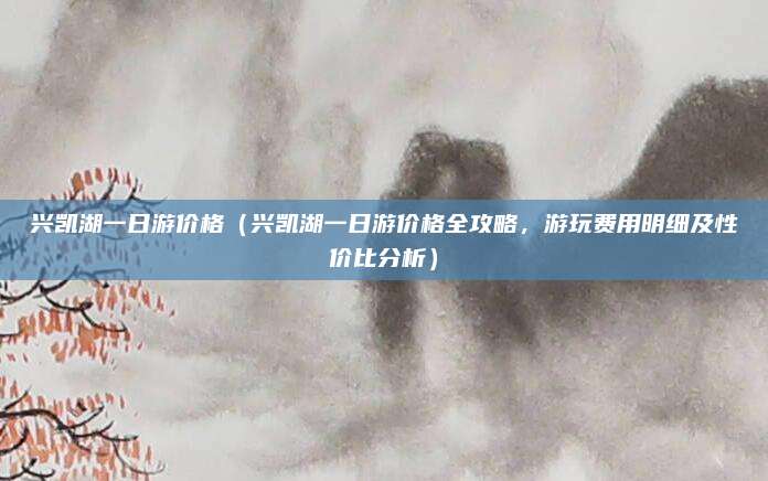 兴凯湖一日游价格(兴凯湖一日游价格全攻略,游玩费用明细及性价比分析)