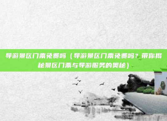导游景区门票免费吗（导游景区门票免费吗？带你揭秘景区门票与导游服务的奥秘）