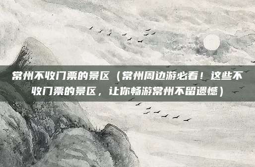常州不收门票的景区(常州周边游必看!这些不收门票的景区,让你畅游常州不留遗憾)
