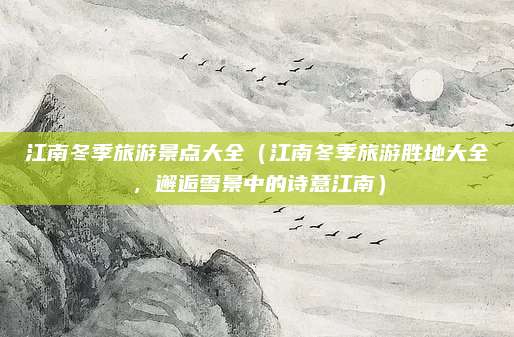 江南冬季旅游景点大全（江南冬季旅游胜地大全，邂逅雪景中的诗意江南）