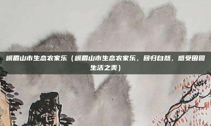 峨眉山市生态农家乐(峨眉山市生态农家乐,回归自然,感受田园生活之美)