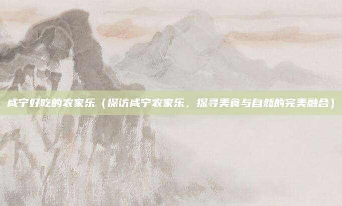 咸宁好吃的农家乐(探访咸宁农家乐,探寻美食与自然的完美融合)