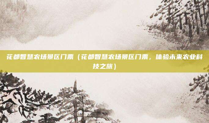 花都智慧农场景区门票(花都智慧农场景区门票,体验未来农业科技之旅)
