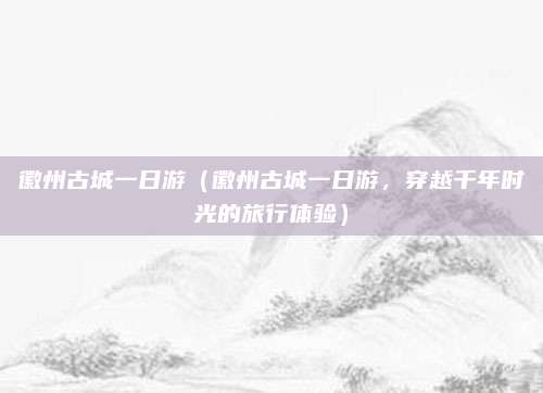 徽州古城一日游（徽州古城一日游，穿越千年时光的旅行体验）