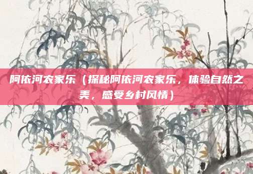 阿依河农家乐(探秘阿依河农家乐,体验自然之美,感受乡村风情)