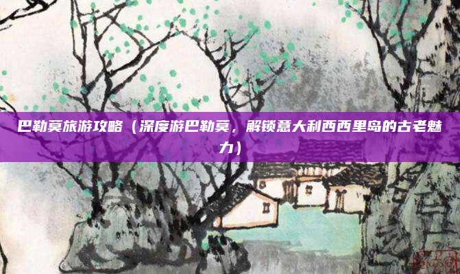 巴勒莫旅游攻略(深度游巴勒莫,解锁意大利西西里岛的古老魅力)