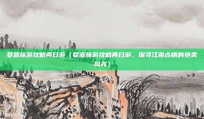 婺源旅游攻略两日游(婺源旅游攻略两日游,探寻江南古镇的绝美风光)