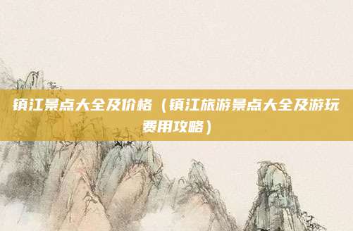 镇江景点大全及价格（镇江旅游景点大全及游玩费用攻略）