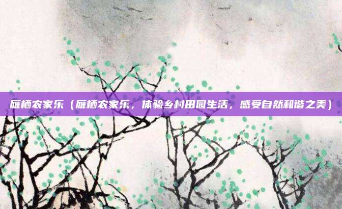 雁栖农家乐(雁栖农家乐,体验乡村田园生活,感受自然和谐之美)