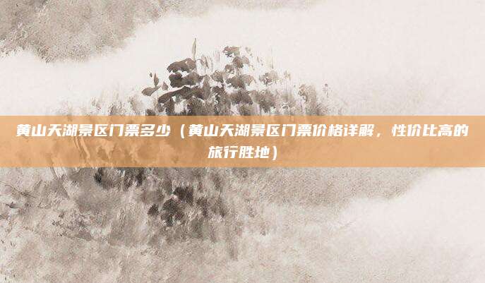 黄山天湖景区门票多少(黄山天湖景区门票价格详解,性价比高的旅行胜地)