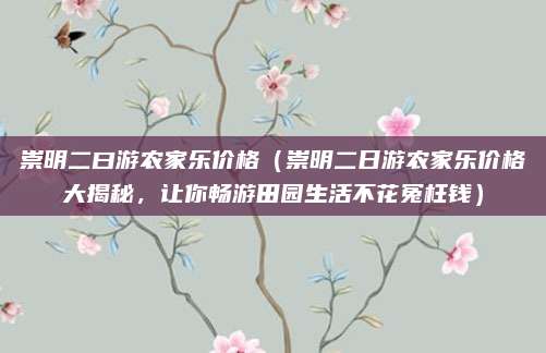 崇明二曰游农家乐价格(崇明二日游农家乐价格大揭秘,让你畅游田园生活不花冤枉钱)