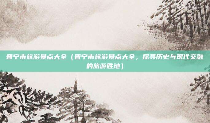 晋宁市旅游景点大全(晋宁市旅游景点大全,探寻历史与现代交融的旅游胜地)