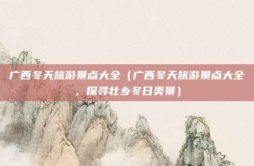 广西冬天旅游景点大全(广西冬天旅游景点大全,探寻壮乡冬日美景)