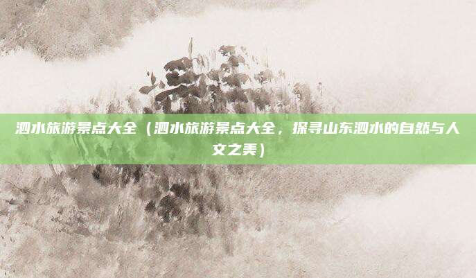 泗水旅游景点大全(泗水旅游景点大全,探寻山东泗水的自然与人文之美)