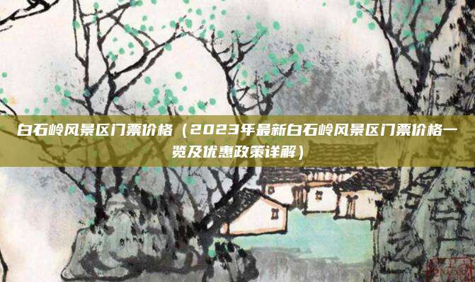 白石岭风景区门票价格(2023年最新白石岭风景区门票价格一览及优惠政策详解)
