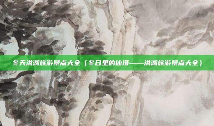 冬天洪湖旅游景点大全(冬日里的仙境——洪湖旅游景点大全)