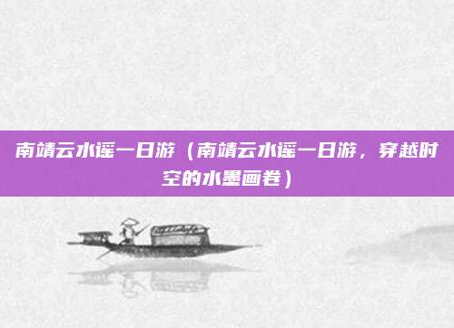 南靖云水谣一日游(南靖云水谣一日游,穿越时空的水墨画卷)