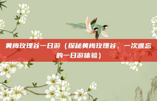 黄梅玫瑰谷一日游(探秘黄梅玫瑰谷,一次难忘的一日游体验)