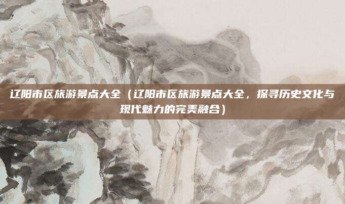辽阳市区旅游景点大全(辽阳市区旅游景点大全,探寻历史文化与现代魅力的完美融合)