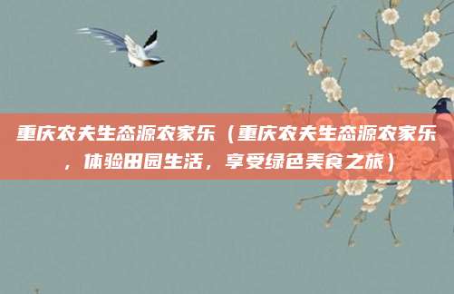 重庆农夫生态源农家乐(重庆农夫生态源农家乐,体验田园生活,享受绿色美食之旅)