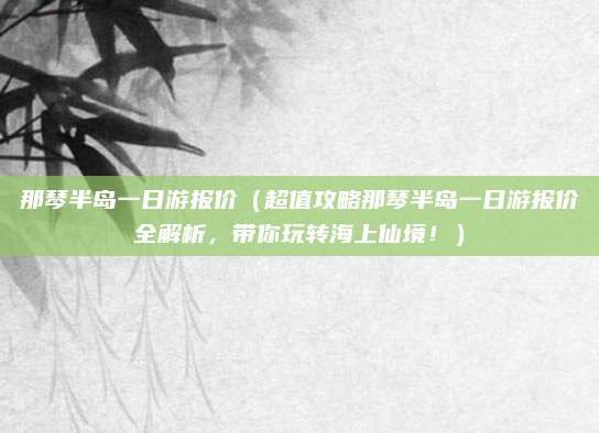 那琴半岛一日游报价(超值攻略那琴半岛一日游报价全解析,带你玩转海上仙境!)
