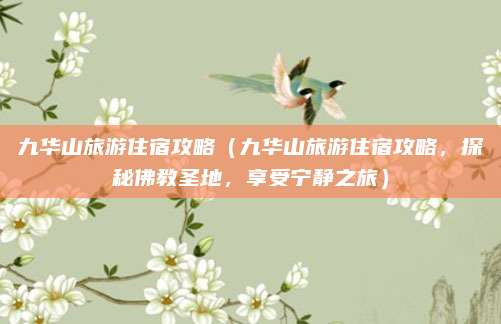 九华山旅游住宿攻略（九华山旅游住宿攻略，探秘佛教圣地，享受宁静之旅）