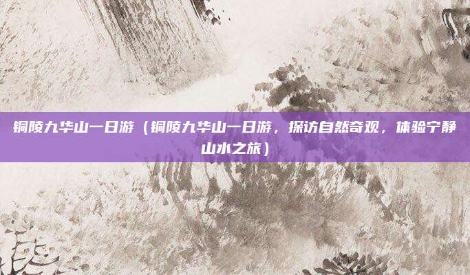 铜陵九华山一日游(铜陵九华山一日游,探访自然奇观,体验宁静山水之旅)