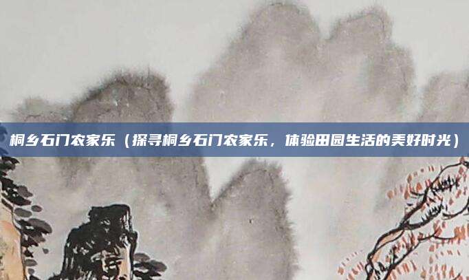桐乡石门农家乐（探寻桐乡石门农家乐，体验田园生活的美好时光）