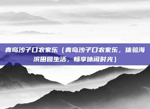 青岛沙子口农家乐（青岛沙子口农家乐，体验海滨田园生活，畅享休闲时光）