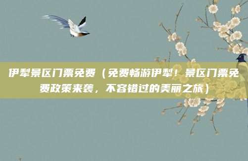 伊犁景区门票免费（免费畅游伊犁！景区门票免费政策来袭，不容错过的美丽之旅）