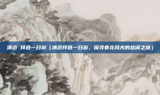 清迈 拜县一日游(清迈拜县一日游,探寻泰北风光的悠闲之旅)