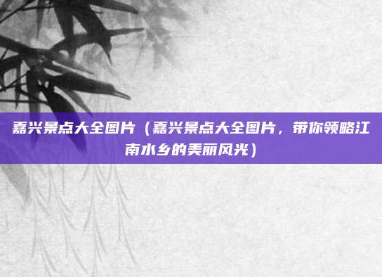 嘉兴景点大全图片（嘉兴景点大全图片，带你领略江南水乡的美丽风光）