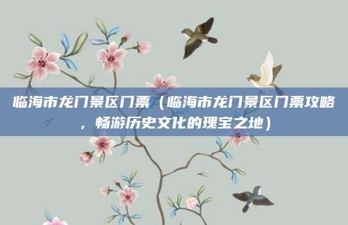 临海市龙门景区门票(临海市龙门景区门票攻略,畅游历史文化的瑰宝之地)