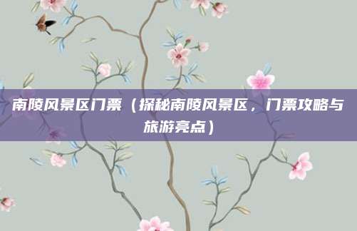 南陵风景区门票（探秘南陵风景区，门票攻略与旅游亮点）
