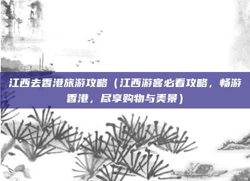 江西去香港旅游攻略(江西游客必看攻略,畅游香港,尽享购物与美景)