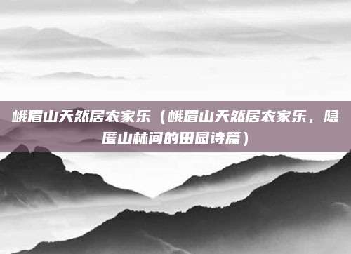 峨眉山天然居农家乐（峨眉山天然居农家乐，隐匿山林间的田园诗篇）