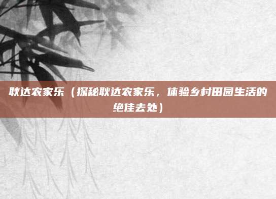 耿达农家乐（探秘耿达农家乐，体验乡村田园生活的绝佳去处）