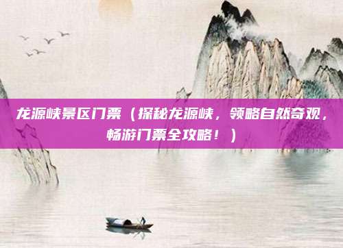 龙源峡景区门票(探秘龙源峡,领略自然奇观,畅游门票全攻略!)